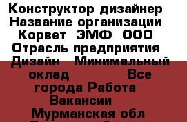 Конструктор-дизайнер › Название организации ­ Корвет, ЭМФ, ООО › Отрасль предприятия ­ Дизайн › Минимальный оклад ­ 25 000 - Все города Работа » Вакансии   . Мурманская обл.,Полярные Зори г.